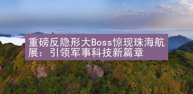 重磅反隐形大Boss惊现珠海航展：引领军事科技新篇章