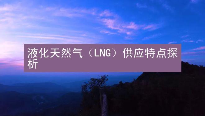 液化天然气（LNG）供应特点探析