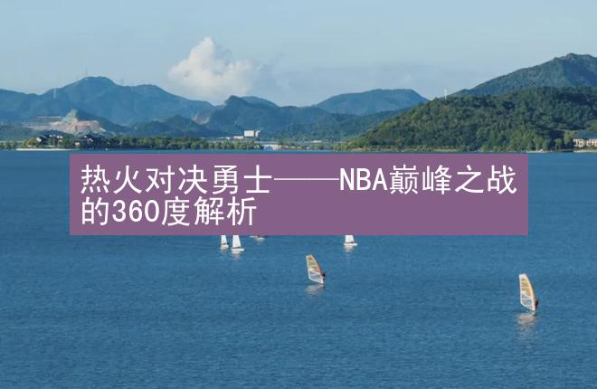 热火对决勇士——NBA巅峰之战的360度解析