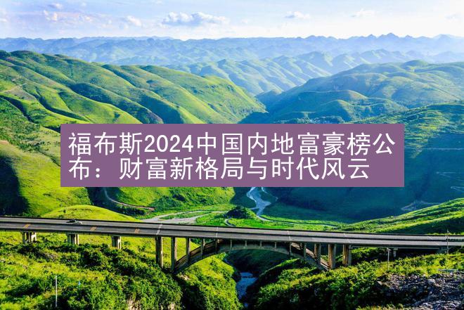 福布斯2024中国内地富豪榜公布：财富新格局与时代风云