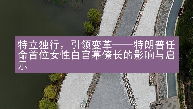 特立独行，引领变革——特朗普任命首位女性白宫幕僚长的影响与启示