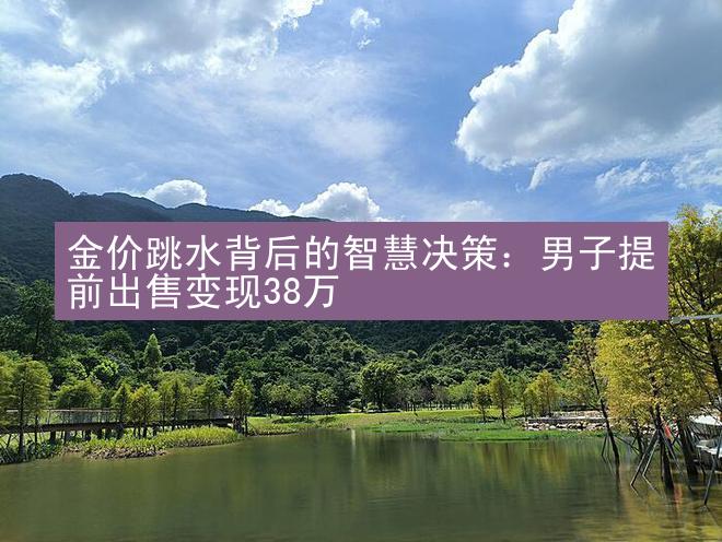 金价跳水背后的智慧决策：男子提前出售变现38万