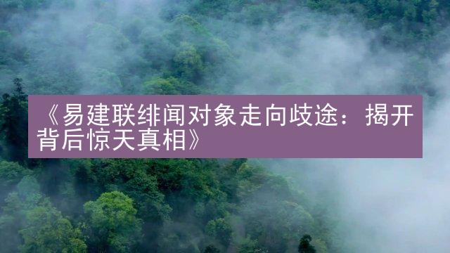 《易建联绯闻对象走向歧途：揭开背后惊天真相》