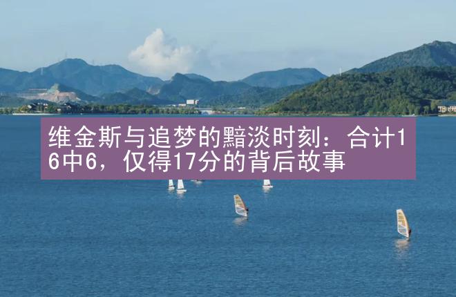 维金斯与追梦的黯淡时刻：合计16中6，仅得17分的背后故事