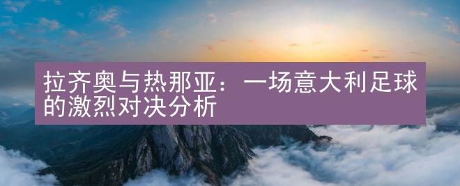 拉齐奥与热那亚：一场意大利足球的激烈对决分析