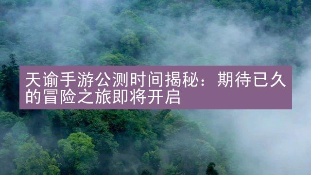 天谕手游公测时间揭秘：期待已久的冒险之旅即将开启