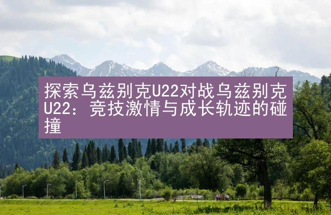 探索乌兹别克U22对战乌兹别克U22：竞技激情与成长轨迹的碰撞