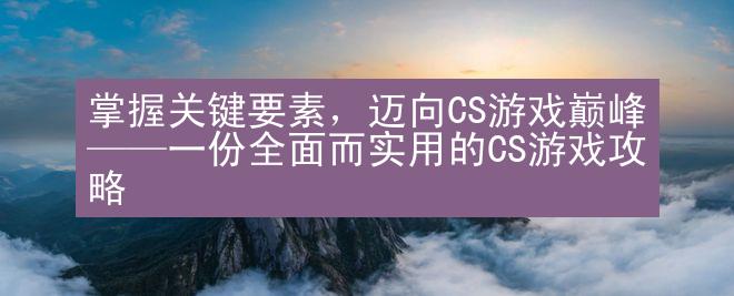 掌握关键要素，迈向CS游戏巅峰——一份全面而实用的CS游戏攻略