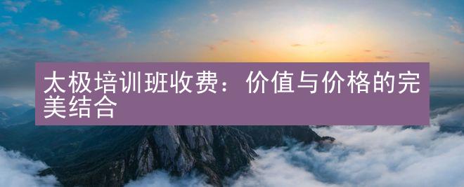 太极培训班收费：价值与价格的完美结合