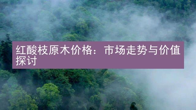 红酸枝原木价格：市场走势与价值探讨