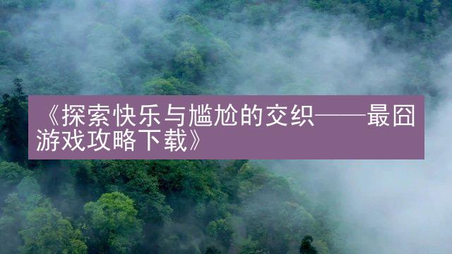 《探索快乐与尴尬的交织——最囧游戏攻略下载》