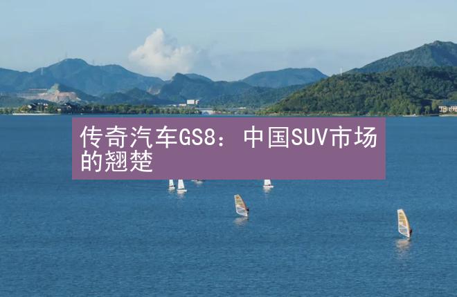 传奇汽车GS8：中国SUV市场的翘楚