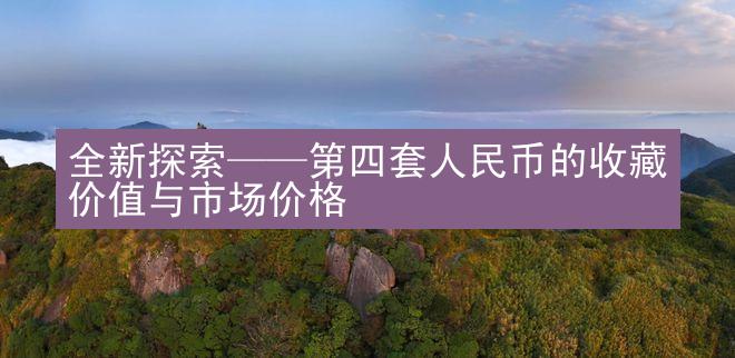 全新探索——第四套人民币的收藏价值与市场价格