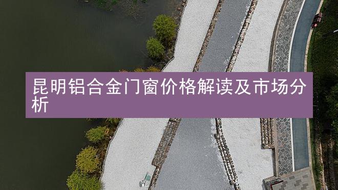 昆明铝合金门窗价格解读及市场分析