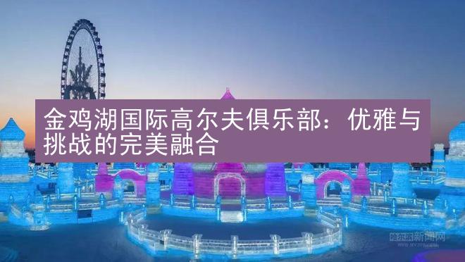 金鸡湖国际高尔夫俱乐部：优雅与挑战的完美融合