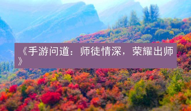 《手游问道：师徒情深，荣耀出师》